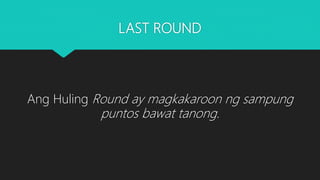 LAST ROUND
Ang Huling Round ay magkakaroon ng sampung
puntos bawat tanong.
 