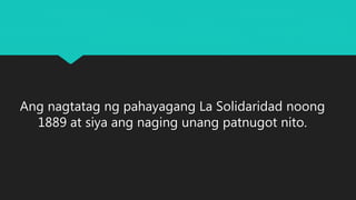 Ang nagtatag ng pahayagang La Solidaridad noong
1889 at siya ang naging unang patnugot nito.
 