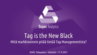 Tag is the New Black
Mitä markkinoinnin pitää tietää Tag Managementista?
ASML Tehoaamu • Helsinki • 17.9.2015
 