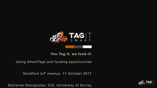 You Tag it; we fund it!
Using SmartTags and funding opportunities
Guildford IoT meetup, 17 October 2017
Stylianos Georgoulas, ICS, University of Surrey
 