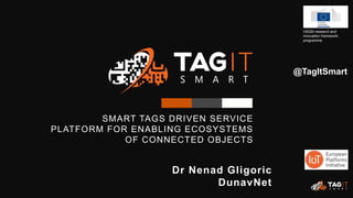 SMART TAGS DRIVEN SERVICE
PLATFORM FOR ENABLING ECOSYSTEMS
OF CONNECTED OBJECTS
H2020 research and
innovation framework
programme
Dr Nenad Gligoric
DunavNet
@TagItSmart
 