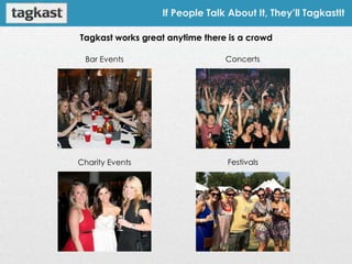 If People Talk About It, They’ll TagkastIt

Tagkast works great anytime there is a crowd

 Bar Events                      Concerts




Charity Events                   Festivals
 