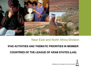 Near East and North Africa Division
IFAD ACTIVITIES AND THEMATIC PRIORITIES IN MEMBERIFAD ACTIVITIES AND THEMATIC PRIORITIES IN MEMBER
COUNTRIES OF THE LEAGUE OF ARAB STATES (LAS)COUNTRIES OF THE LEAGUE OF ARAB STATES (LAS)
 