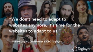 “We don’t need to adapt to
websites anymore, it’s time for the
websites to adapt to us.”
— Willem Drijver, Co-Founder & CEO Taglayer
 