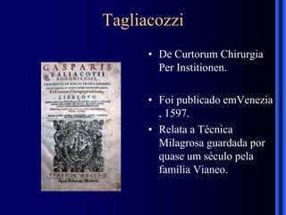 Tagliacozzi
• De Curtorum Chirurgia
Per Institionen.
• Foi publicado emVenezia
, 1597.
• Relata a Técnica
Milagrosa guardada por
quase um século pela
família Vianeo.
 