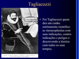 Tagliacozzi
• Foi Tagliacozzi quem
deu um cunho
estritamente cientifico
as rinoneoplastias com
suas indicações, contra-
indicações e perigos e
descrevendo a técnica
com todos os seus
tempos.
 
