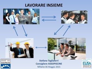 Stefano Tagliaferri
Consigliere ASSOPISCINE
Milano 06 Maggio 2015
LAVORARE INSIEME
 