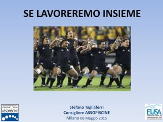 Stefano Tagliaferri
Consigliere ASSOPISCINE
Milano 06 Maggio 2015
SE LAVOREREMO INSIEME
 
