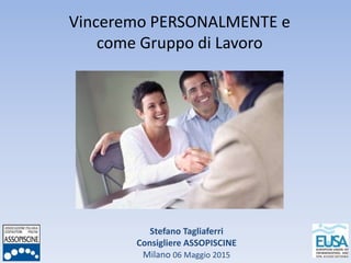 Stefano Tagliaferri
Consigliere ASSOPISCINE
Milano 06 Maggio 2015
Vinceremo PERSONALMENTE e
come Gruppo di Lavoro
 