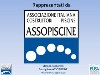 Stefano Tagliaferri
Consigliere ASSOPISCINE
Milano 06 Maggio 2015
Rappresentati da
 