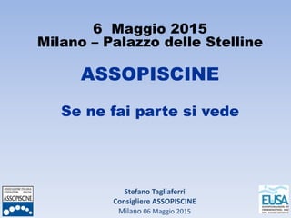Stefano Tagliaferri
Consigliere ASSOPISCINE
Milano 06 Maggio 2015
6 Maggio 2015
Milano – Palazzo delle Stelline
ASSOPISCINE
Se ne fai parte si vede
 