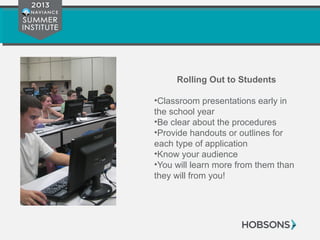 Rolling Out to Students
•Classroom presentations early in
the school year
•Be clear about the procedures
•Provide handouts or outlines for
each type of application
•Know your audience
•You will learn more from them than
they will from you!
 