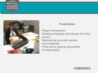 Frustrations
•Paper everywhere!
•Getting envelopes and stamps from the
seniors
•Maintaining accurate records
•Lost materials
•Time lost to signing documents
•Confidentiality
 