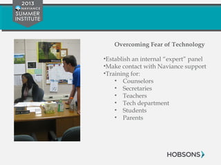 Overcoming Fear of Technology
•Establish an internal “expert” panel
•Make contact with Naviance support
•Training for:
• Counselors
• Secretaries
• Teachers
• Tech department
• Students
• Parents
 