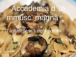“  Accademia d’ ‘o mmusc’ magnà “ Tagliatelle ai funghi porcini monsù  Tina   by  Aflo 