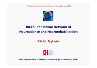 IRCCS : the Italian Network of
Neuroscience and Neurorehabilitation
UK-Italy Workshop on Dementia Research – Rome, 18 January 2018
Fabrizio Tagliavini
IRCCS Foundation «Carlo Besta» Neurological Institute, Milan
 