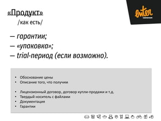 • Обоснование цены
• Описание того, что получим
• Лицензионный договор, договор купли-продажи и т.д.
• Твердый носитель с файлами
• Документация
• Гарантии
 