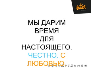 МЫ ДАРИМ
ВРЕМЯ
ДЛЯ
НАСТОЯЩЕГО.
ЧЕСТНО. С
ЛЮБОВЬЮ.
 