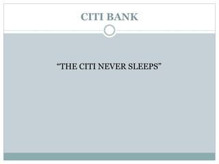 CITI BANK
“THE CITI NEVER SLEEPS”
 