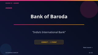 ROUND 10 • ANSWER
CA SUVIDHA CHAPLOT 22 / 62
ANSWER
Bank of Baroda
“India’s International Bank”
CORRECT • +1 POINT
Next round →
 