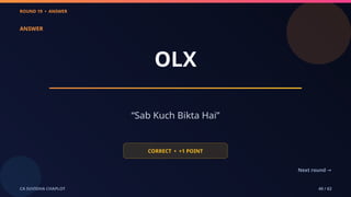 ROUND 19 • ANSWER
CA SUVIDHA CHAPLOT 40 / 62
ANSWER
OLX
“Sab Kuch Bikta Hai”
CORRECT • +1 POINT
Next round →
 