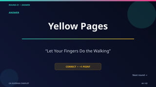 ROUND 21 • ANSWER
CA SUVIDHA CHAPLOT 44 / 62
ANSWER
Yellow Pages
“Let Your Fingers Do the Walking”
CORRECT • +1 POINT
Next round →
 