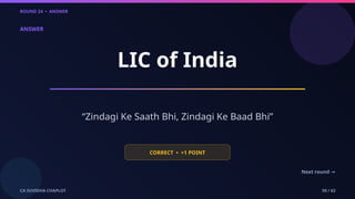 ROUND 24 • ANSWER
CA SUVIDHA CHAPLOT 50 / 62
ANSWER
LIC of India
“Zindagi Ke Saath Bhi, Zindagi Ke Baad Bhi”
CORRECT • +1 POINT
Next round →
 