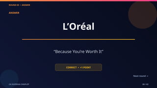 ROUND 03 • ANSWER
CA SUVIDHA CHAPLOT 08 / 62
ANSWER
L’Oréal
“Because You’re Worth It”
CORRECT • +1 POINT
Next round →
 