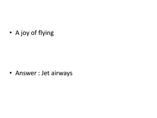 • A joy of flying
• Answer : Jet airways
 