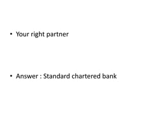 • Your right partner
• Answer : Standard chartered bank
 