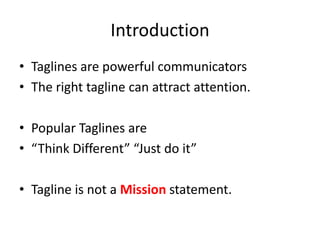 Introduction
• Taglines are powerful communicators
• The right tagline can attract attention.
• Popular Taglines are
• “Think Different” “Just do it”
• Tagline is not a Mission statement.
 
