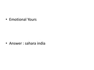 • Emotional Yours
• Answer : sahara india
 
