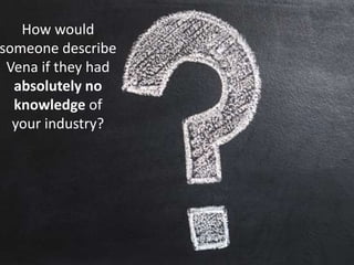 How would
someone describe
Vena if they had
absolutely no
knowledge of
your industry?
 