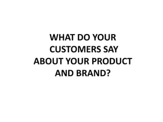 WHAT DO YOUR
CUSTOMERS SAY
ABOUT YOUR PRODUCT
AND BRAND?
 