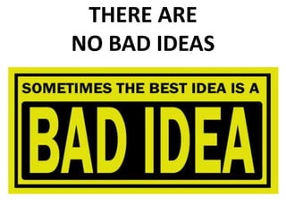 THERE ARE
NO BAD IDEAS
 
