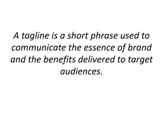 A tagline is a short phrase used to
communicate the essence of brand
and the benefits delivered to target
audiences.
 