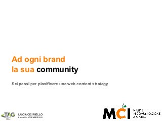 Ad ogni brand
la sua community
Sei passi per pianificare una web content strategy




   LUCIA CICIRIELLO
   Lucca | 24 NOVEMBRE 2012
 