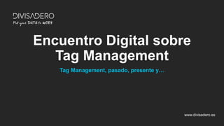 www.divisadero.es
Encuentro Digital sobre
Tag Management
Tag Management, pasado, presente y…
 