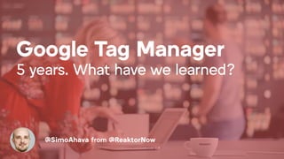 Google Tag Manager
5 years. What have we learned?
@SimoAhava from @ReaktorNow
 