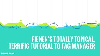 FIENEN’S TOTALLY TOPICAL,
TERRIFIC TUTORIAL TO TAG MANAGER
#heweb16 #aim3
 