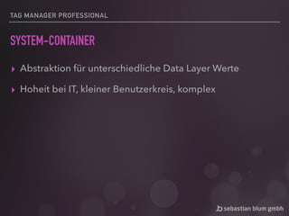 TAG MANAGER PROFESSIONAL
SYSTEM-CONTAINER
▸ Abstraktion für unterschiedliche Data Layer Werte
▸ Hoheit bei IT, kleiner Benutzerkreis, komplex
 
