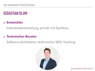 TAG MANAGER PROFESSIONAL
SEBASTIAN BLUM
▸ Entwickler
Individualentwicklung, primär mit Symfony
▸ Technischer Berater
Software-Architektur, technisches SEO, Tracking
 