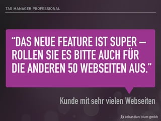 “DAS NEUE FEATURE IST SUPER –
ROLLEN SIE ES BITTE AUCH FÜR
DIE ANDEREN 50 WEBSEITEN AUS.”
TAG MANAGER PROFESSIONAL
Kunde mit sehr vielen Webseiten
 