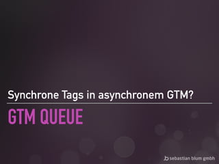 GTM QUEUE
Synchrone Tags in asynchronem GTM?
 