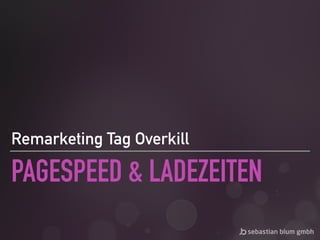 PAGESPEED & LADEZEITEN
Remarketing Tag Overkill
 