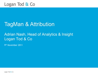 TagMan & Attribution
Adrian Nash, Head of Analytics & Insight
Logan Tod & Co
9th November 2011
 