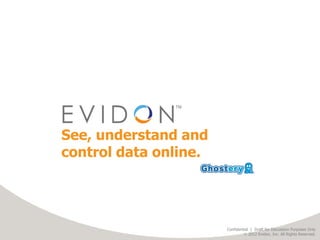 See, understand and
control data online.




                       Confidential | DraftDraft for Discussion Purposes Only
                           Confidential | for Discussion Purposes Only
                                 20122012 Evidon, All Rights Reserved.
                                      Evidon, Inc. Inc. All Rights Reserved.
 
