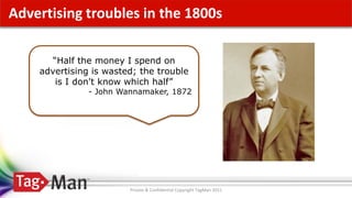 Click to edit Master title style
Advertising troubles in the 1800s

      “Half the money I spend on
   advertising is wasted; the trouble
       is I don't know which half”
              - John Wannamaker, 1872




                       Private & Confidential Copyright TagMan 2011
 