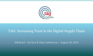 IAB Brasil – Ad Tech & Data Conference | August 30, 2016
TAG: Increasing Trust in the Digital Supply Chain
 