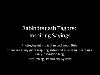Rabindranath Tagore:  Inspiring Sayings Photos/layout - Jonathan Lockwood Huie There are many more inspiring slides and articles in Jonathan’s Daily Inspiration blog http://blog.DreamThisDay.com 